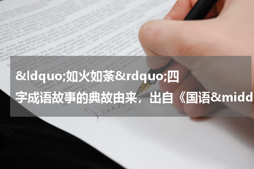 &ldquo;如火如荼&rdquo;四字成语故事的典故由来，出自《国语&middot;吴语》