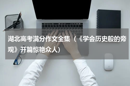 湖北高考满分作文全集（《学会历史般的旁观》开篇惊艳众人）