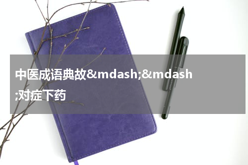 中医成语典故&mdash;&mdash;对症下药