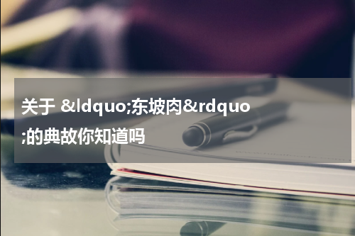 关于 &ldquo;东坡肉&rdquo;的典故你知道吗