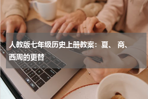 人教版七年级历史上册教案：夏、 商、 西周的更替