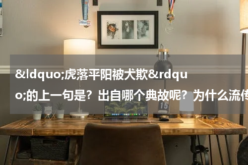 &ldquo;虎落平阳被犬欺&rdquo;的上一句是？出自哪个典故呢？为什么流传至今？