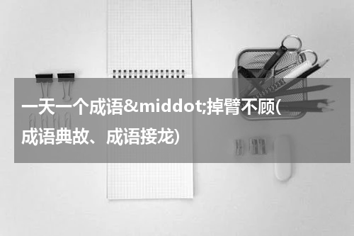 一天一个成语&middot;掉臂不顾(成语典故、成语接龙)