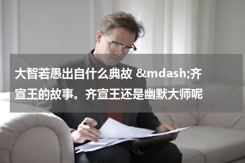 大智若愚出自什么典故 &mdash;齐宣王的故事。齐宣王还是幽默大师呢