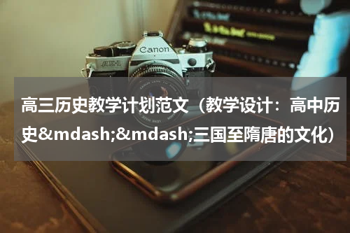 高三历史教学计划范文（教学设计：高中历史&mdash;&mdash;三国至隋唐的文化）