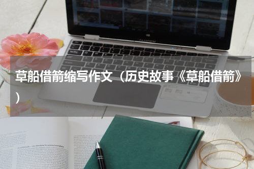草船借箭缩写作文（历史故事《草船借箭》）