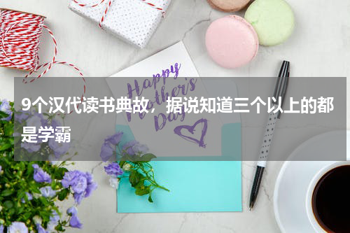 9个汉代读书典故，据说知道三个以上的都是学霸