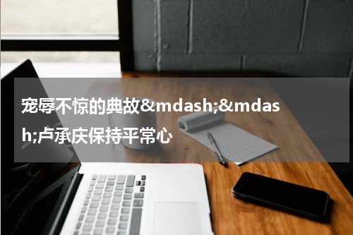 宠辱不惊的典故&mdash;&mdash;卢承庆保持平常心