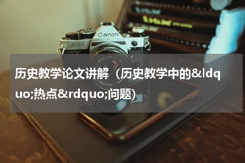 历史教学论文讲解（历史教学中的&ldquo;热点&rdquo;问题）