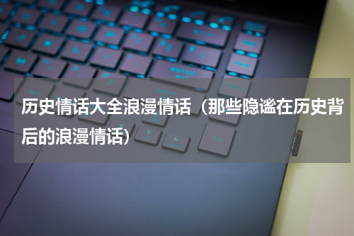 历史情话大全浪漫情话（那些隐谧在历史背后的浪漫情话）