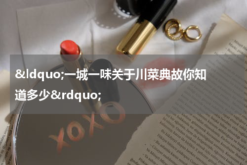 &ldquo;一城一味关于川菜典故你知道多少&rdquo;