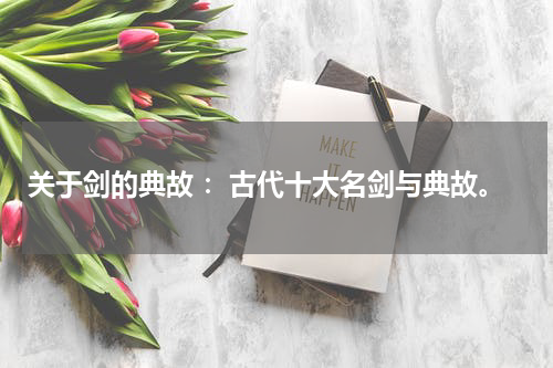 关于剑的典故 ：古代十大名剑与典故。