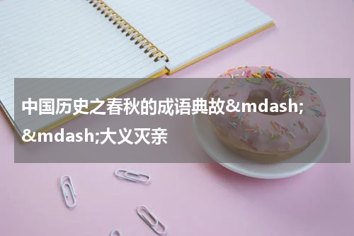 中国历史之春秋的成语典故&mdash;&mdash;大义灭亲