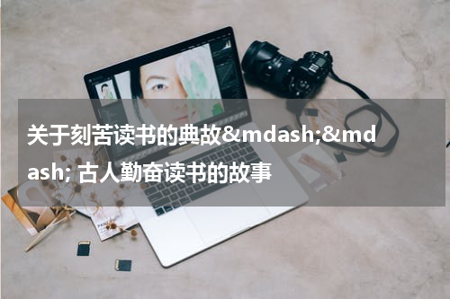 关于刻苦读书的典故&mdash;&mdash; 古人勤奋读书的故事