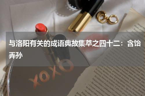 与洛阳有关的成语典故集萃之四十二：含饴弄孙