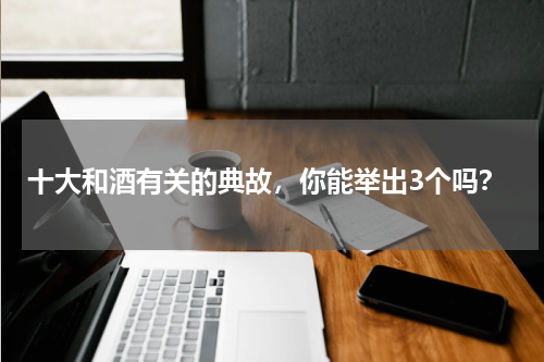 十大和酒有关的典故，你能举出3个吗？