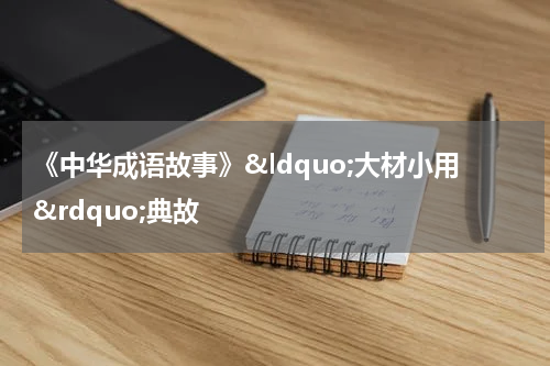《中华成语故事》&ldquo;大材小用&rdquo;典故