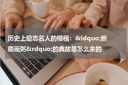 历史上励志名人的楷模：&ldquo;断齑画粥&rdquo;的典故是怎么来的