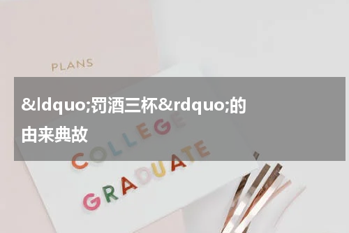 &ldquo;罚酒三杯&rdquo;的由来典故