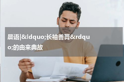 晨语|&ldquo;长袖善舞&rdquo;的由来典故