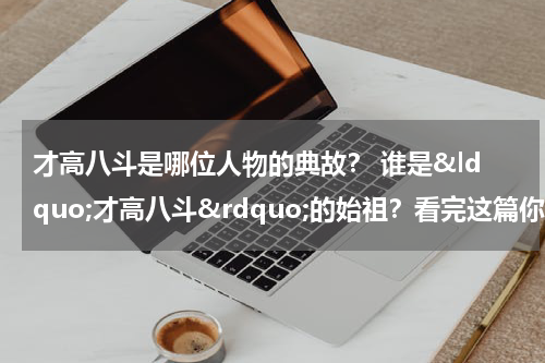 才高八斗是哪位人物的典故？ 谁是&ldquo;才高八斗&rdquo;的始祖？看完这篇你就懂了！