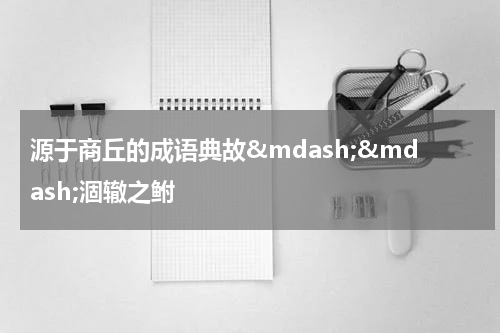 源于商丘的成语典故&mdash;&mdash;涸辙之鲋