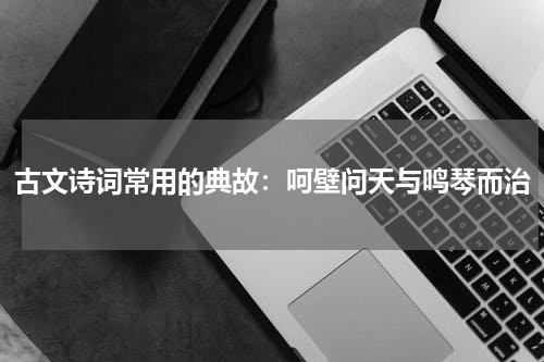 古文诗词常用的典故：呵壁问天与鸣琴而治