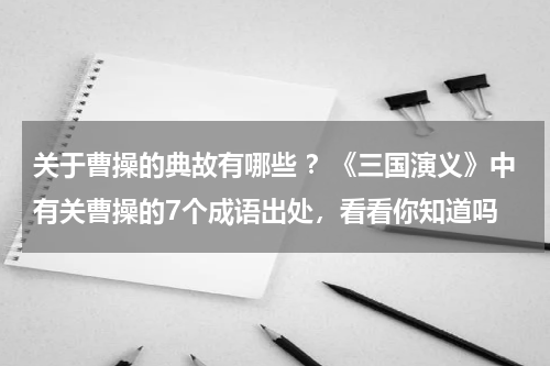 关于曹操的典故有哪些 ？《三国演义》中有关曹操的7个成语出处，看看你知道吗