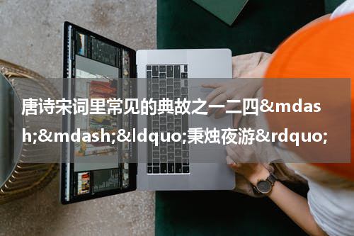 唐诗宋词里常见的典故之一二四&mdash;&mdash;&ldquo;秉烛夜游&rdquo;