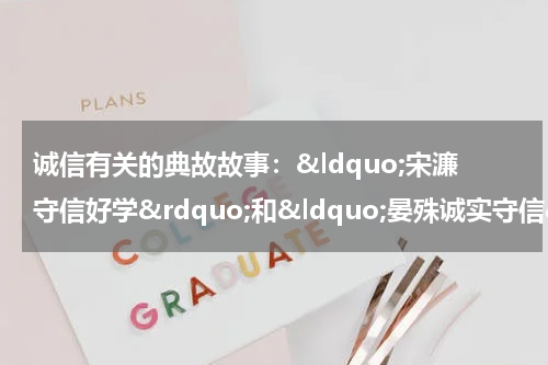 诚信有关的典故故事：&ldquo;宋濂守信好学&rdquo;和&ldquo;晏殊诚实守信&rdquo;