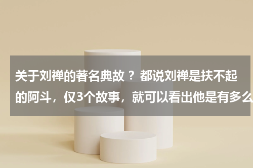 关于刘禅的著名典故 ？都说刘禅是扶不起的阿斗，仅3个故事，就可以看出他是有多么聪明
