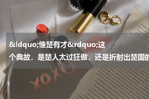 &ldquo;惟楚有才&rdquo;这个典故，是楚人太过狂傲，还是折射出楚国的无奈？