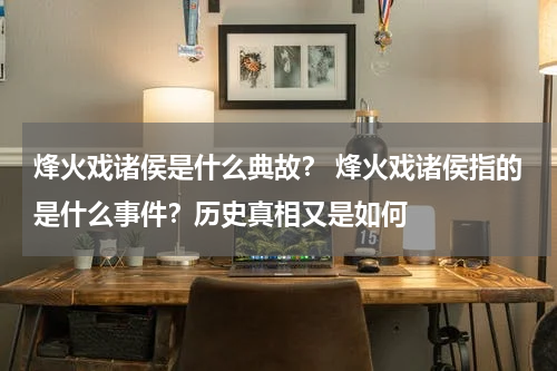 烽火戏诸侯是什么典故？ 烽火戏诸侯指的是什么事件？历史真相又是如何