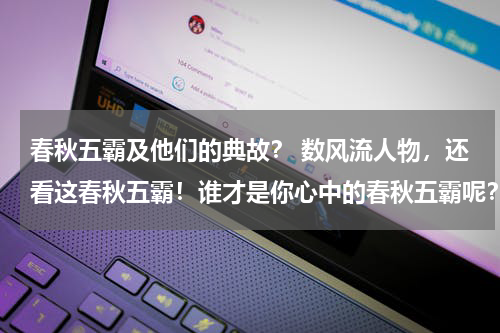 春秋五霸及他们的典故？ 数风流人物，还看这春秋五霸！谁才是你心中的春秋五霸呢？