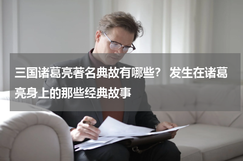 三国诸葛亮著名典故有哪些？ 发生在诸葛亮身上的那些经典故事