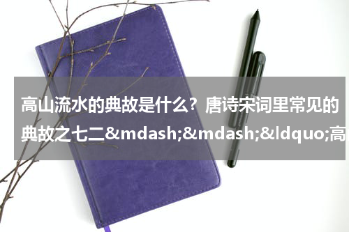 高山流水的典故是什么？唐诗宋词里常见的典故之七二&mdash;&mdash;&ldquo;高山流水&rdquo;
