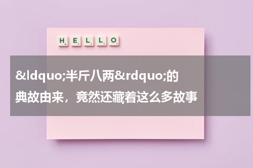 &ldquo;半斤八两&rdquo;的典故由来，竟然还藏着这么多故事