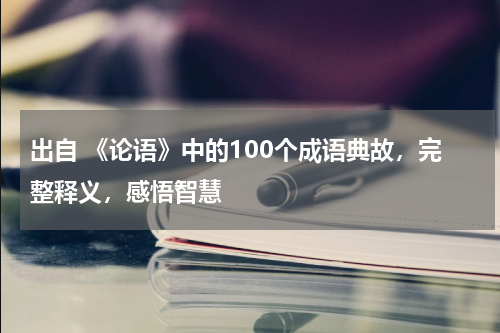 出自 《论语》中的100个成语典故，完整释义，感悟智慧