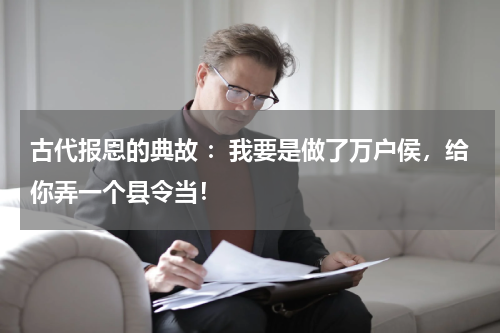 古代报恩的典故 ：我要是做了万户侯，给你弄一个县令当！