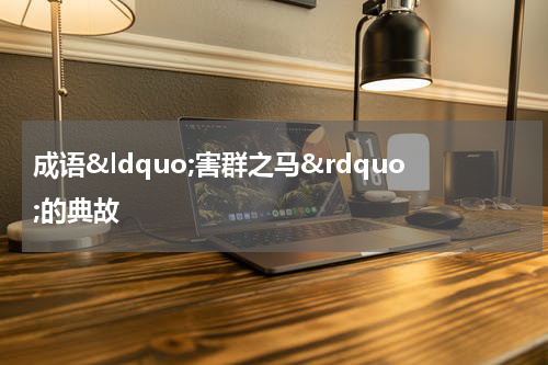 成语&ldquo;害群之马&rdquo;的典故