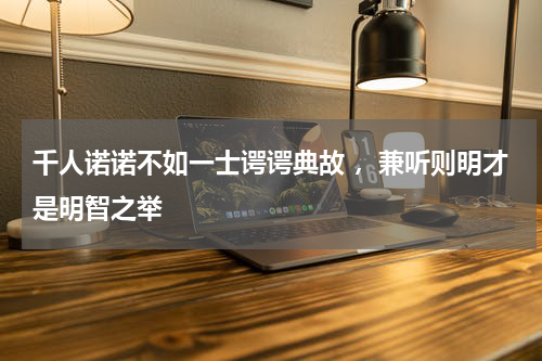 千人诺诺不如一士谔谔典故 ，兼听则明才是明智之举