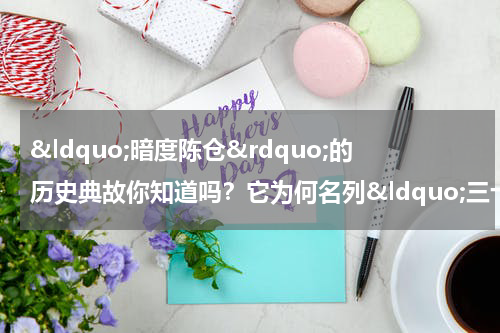 &ldquo;暗度陈仓&rdquo;的历史典故你知道吗？它为何名列&ldquo;三十六计&rdquo;之一？