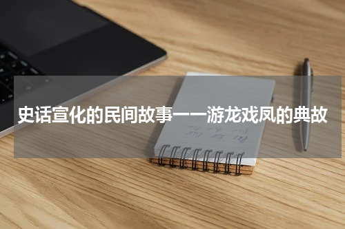 史话宣化的民间故事一一游龙戏凤的典故