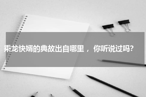 乘龙快婿的典故出自哪里 ，你听说过吗？