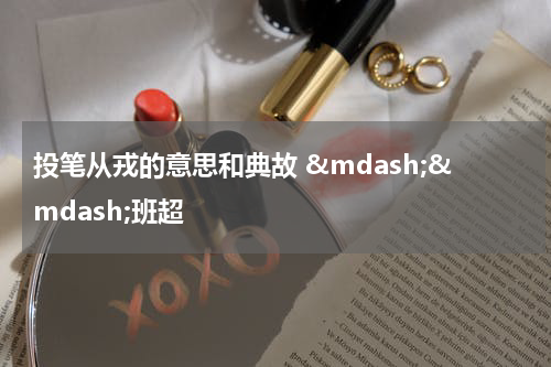 投笔从戎的意思和典故 &mdash;&mdash;班超