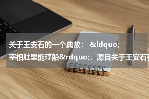关于王安石的一个典故： &ldquo;宰相肚里能撑船&rdquo;，源自关于王安石有趣的典故，做人要大气