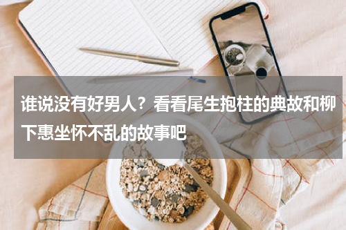 谁说没有好男人？看看尾生抱柱的典故和柳下惠坐怀不乱的故事吧