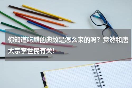 你知道吃醋的典故是怎么来的吗？竟然和唐太宗李世民有关！
