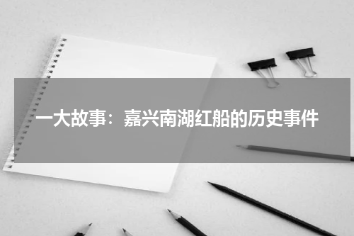 一大故事：嘉兴南湖红船的历史事件