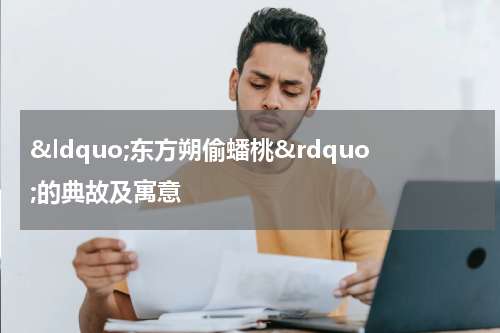 &ldquo;东方朔偷蟠桃&rdquo;的典故及寓意